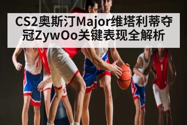 CS2奥斯汀Major维塔利蒂夺冠ZywOo关键表现全解析